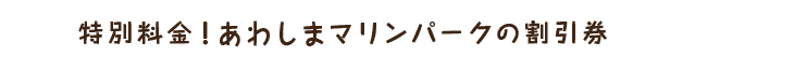 特別料金！あわしまマリンパークの割引券